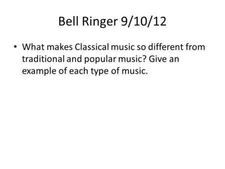 Bell Ringer 9/10/12 What makes Classical music so different from traditional and popular music? Give an example of each type of music.