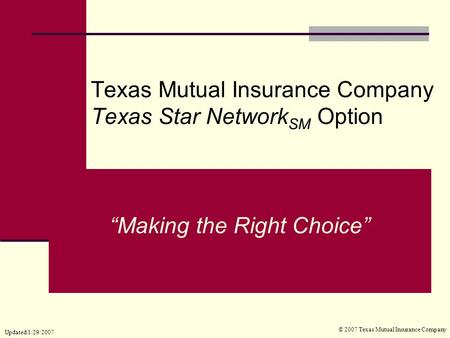 Texas Mutual Insurance Company Texas Star Network SM Option © 2007 Texas Mutual Insurance Company “Making the Right Choice” Updated 1/29/2007.