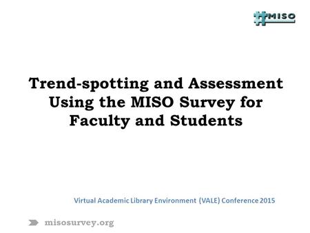 Misosurvey.org Trend-spotting and Assessment Using the MISO Survey for Faculty and Students Virtual Academic Library Environment (VALE) Conference 2015.