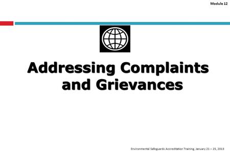 Module 12 Environmental Safeguards Accreditation Training, January 21 – 25, 2013 Addressing Complaints and Grievances.