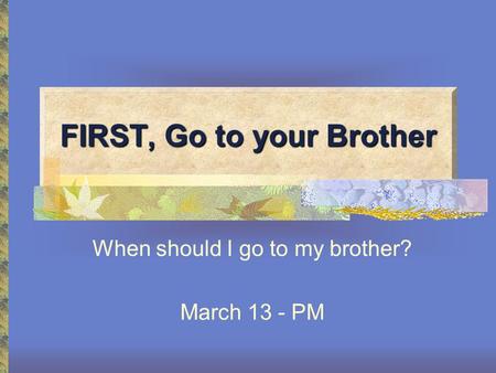 FIRST, Go to your Brother When should I go to my brother? March 13 - PM.