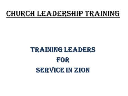 CHURCH LEADERSHIP TRAINING TRAINING LEADERS FOR SERVICE IN ZION.