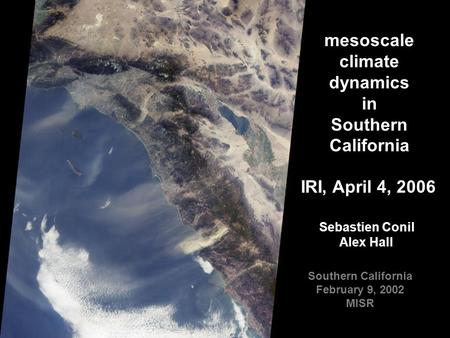 Southern California February 9, 2002 MISR mesoscale climate dynamics in Southern California Sebastien Conil Alex Hall IRI, April 4, 2006.