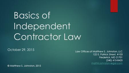 Basics of Independent Contractor Law Law Offices of Matthew S. Johnston, LLC 122 E. Patrick Street, #103 Frederick, MD 21701 (240) 415-8425