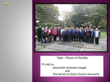 Topic : Places of Worship Y5 visit to Ainsworth Unitarian Chapel and The Parish of Christ Church Ainsworth.