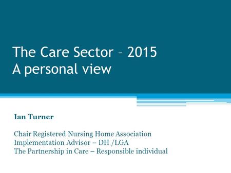 The Care Sector – 2015 A personal view Ian Turner Chair Registered Nursing Home Association Implementation Advisor – DH /LGA The Partnership in Care –