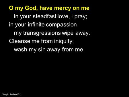 O my God, have mercy on me in your steadfast love, I pray; in your infinite compassion my transgressions wipe away. Cleanse me from iniquity; wash my sin.