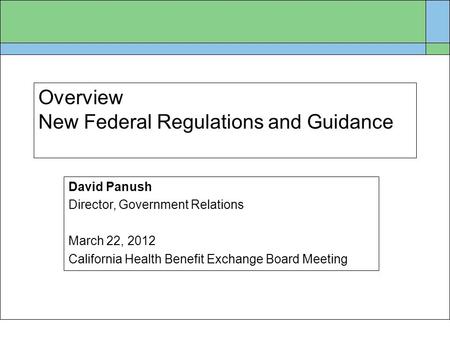 Overview New Federal Regulations and Guidance David Panush Director, Government Relations March 22, 2012 California Health Benefit Exchange Board Meeting.