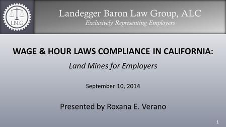 Landegger Baron Law Group, ALC Exclusively Representing Employers WAGE & HOUR LAWS COMPLIANCE IN CALIFORNIA: Land Mines for Employers September 10, 2014.