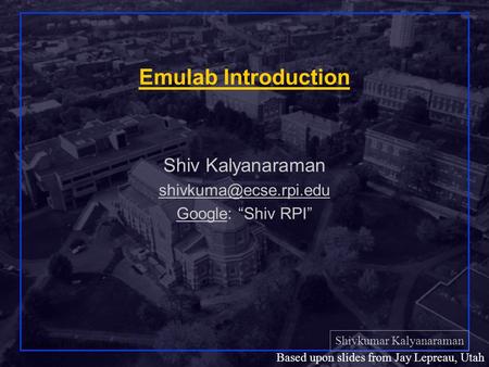 Shivkumar Kalyanaraman Rensselaer Polytechnic Institute 1 Based upon slides from Jay Lepreau, Utah Emulab Introduction Shiv Kalyanaraman