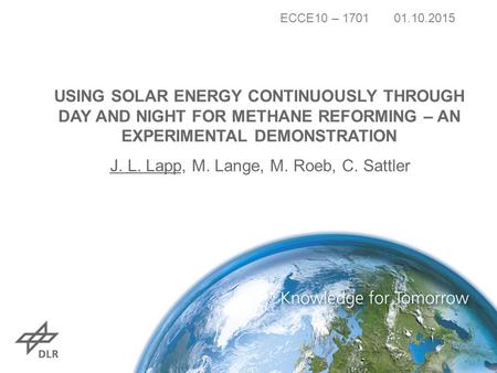 USING SOLAR ENERGY CONTINUOUSLY THROUGH DAY AND NIGHT FOR METHANE REFORMING – AN EXPERIMENTAL DEMONSTRATION J. L. Lapp, M. Lange, M. Roeb, C. Sattler ECCE10.