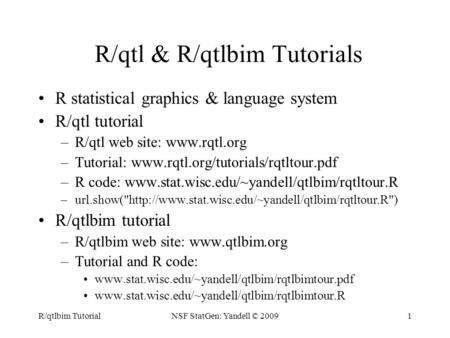 R/qtlbim TutorialNSF StatGen: Yandell © 20091 R/qtl & R/qtlbim Tutorials R statistical graphics & language system R/qtl tutorial –R/qtl web site: www.rqtl.org.