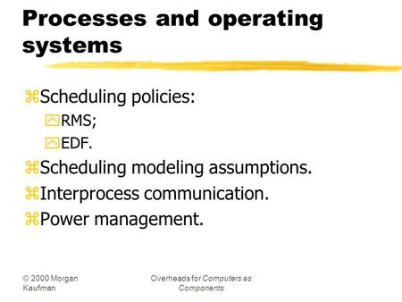 © 2000 Morgan Kaufman Overheads for Computers as Components Processes and operating systems zScheduling policies: yRMS; yEDF. zScheduling modeling assumptions.