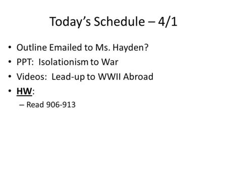 Today’s Schedule – 4/1 Outline Emailed to Ms. Hayden? PPT: Isolationism to War Videos: Lead-up to WWII Abroad HW: – Read 906-913.