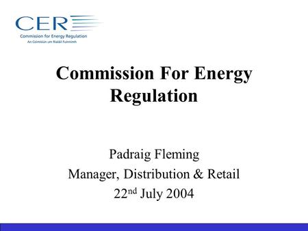 Commission For Energy Regulation Padraig Fleming Manager, Distribution & Retail 22 nd July 2004.