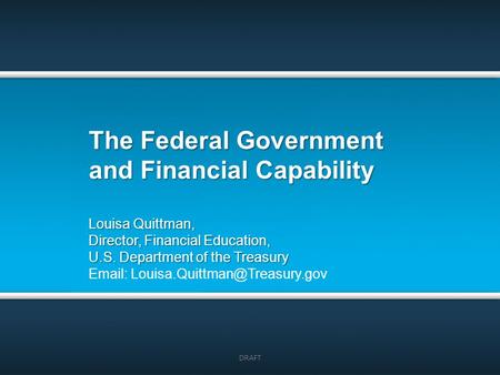 The Federal Government and Financial Capability DRAFT Louisa Quittman, Director, Financial Education, U.S. Department of the Treasury