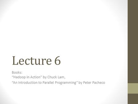 Lecture 6 Books: “Hadoop in Action” by Chuck Lam, “An Introduction to Parallel Programming” by Peter Pacheco.