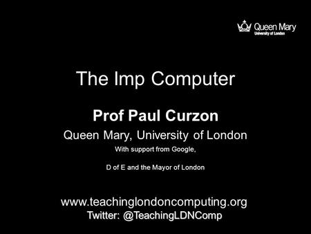 The Imp Computer Prof Paul Curzon Queen Mary, University of London  With support from Google,