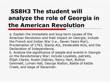 A. Explain the immediate and long-term causes of the American Revolution and their impact on Georgia; include the French and Indian War (i.e., Seven Years.