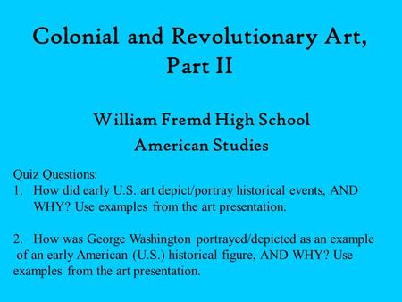 Colonial and Revolutionary Art, Part II William Fremd High School American Studies Quiz Questions: 1.How did early U.S. art depict/portray historical events,