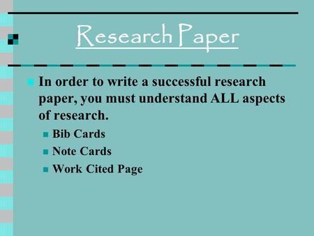 Research Paper In order to write a successful research paper, you must understand ALL aspects of research. Bib Cards Note Cards Work Cited Page.