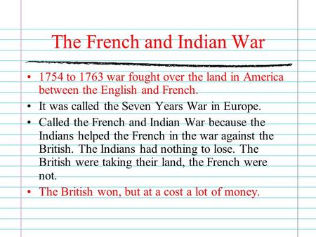 The French and Indian War 1754 to 1763 war fought over the land in America between the English and French. It was called the Seven Years War in Europe.