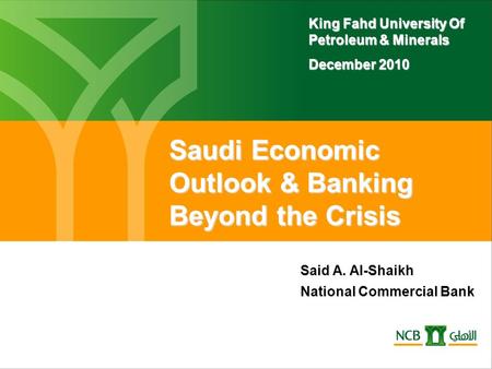 Saudi Economic Outlook & Banking Beyond the Crisis King Fahd University Of Petroleum & Minerals December 2010 Said A. Al-Shaikh National Commercial Bank.