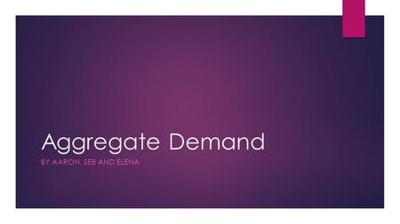 Aggregate Demand BY AARON, SEB AND ELENA. Definition of Aggregate Demand  Aggregate Demand is the total demand for goods and services produced in an.