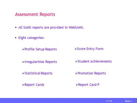 V 1.0 Slide 1 Report Assessment Reports  Eight categories:  Profile Setup Reports  Score Entry Form  Irregularities Reports  Student Achievements.