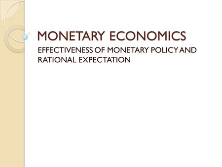 MONETARY ECONOMICS EFFECTIVENESS OF MONETARY POLICY AND RATIONAL EXPECTATION.