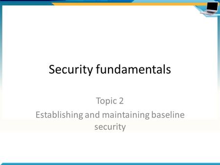 Security fundamentals Topic 2 Establishing and maintaining baseline security.