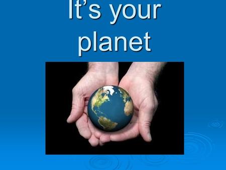 It’s your planet. For each generation, it's our job to take care of our planet in order for our kids and grandkids to have this beautiful world to enjoy.