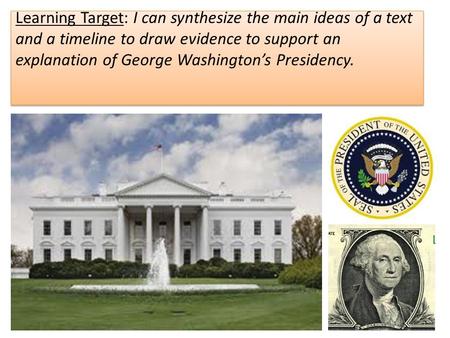 Learning Target: I can synthesize the main ideas of a text and a timeline to draw evidence to support an explanation of George Washington’s Presidency.