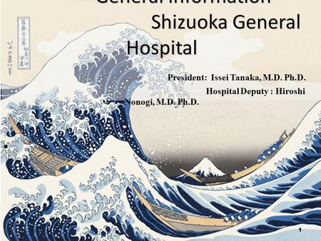 1 General information Shizuoka General Hospital General information Shizuoka General Hospital President: Issei Tanaka, M.D. Ph.D. Hospital Deputy : Hiroshi.