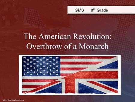 The American Revolution: Overthrow of a Monarch GMS 8 th Grade.