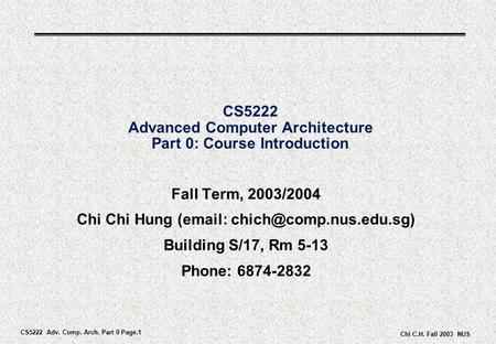 CS5222 Adv. Comp. Arch. Part 0 Page.1 Chi C.H. Fall 2003 NUS CS5222 Advanced Computer Architecture Part 0: Course Introduction Fall Term, 2003/2004 Chi.