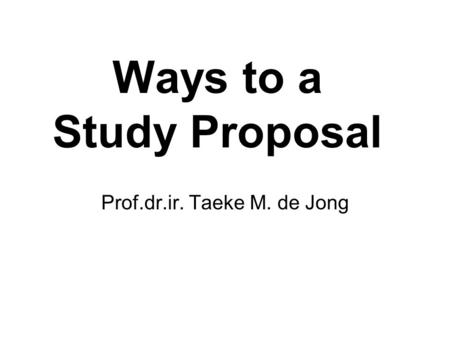 Ways to a Study Proposal Prof.dr.ir. Taeke M. de Jong.