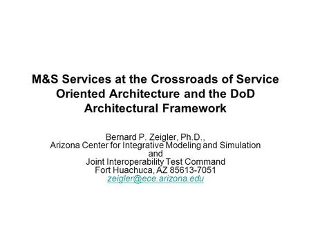 M&S Services at the Crossroads of Service Oriented Architecture and the DoD Architectural Framework Bernard P. Zeigler, Ph.D., Arizona Center for Integrative.