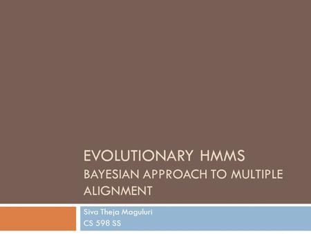 EVOLUTIONARY HMMS BAYESIAN APPROACH TO MULTIPLE ALIGNMENT Siva Theja Maguluri CS 598 SS.