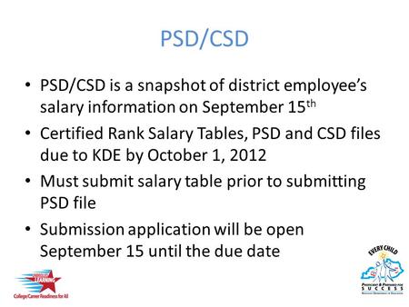 PSD/CSD PSD/CSD is a snapshot of district employee’s salary information on September 15 th Certified Rank Salary Tables, PSD and CSD files due to KDE by.