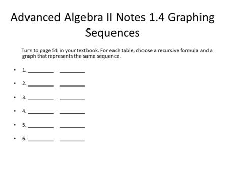 Advanced Algebra II Notes 1.4 Graphing Sequences Turn to page 51 in your textbook. For each table, choose a recursive formula and a graph that represents.