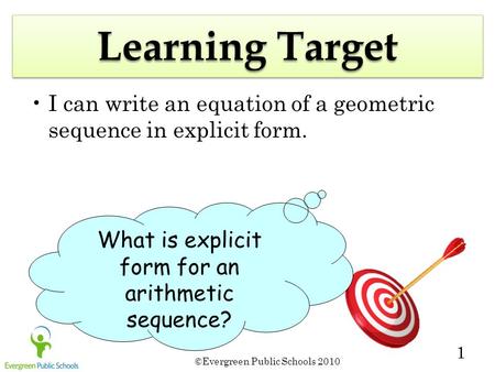 ©Evergreen Public Schools 2010 1 Learning Target I can write an equation of a geometric sequence in explicit form. What is explicit form for an arithmetic.