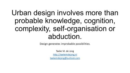 Urban design involves more than probable knowledge, cognition, complexity, self-organisation or abduction. Design generates improbable possibilities. Taeke.