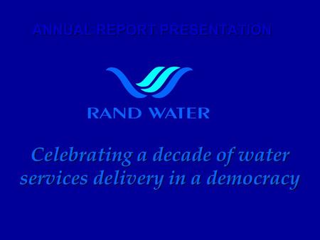 ANNUAL REPORT PRESENTATION Celebrating a decade of water services delivery in a democracy.