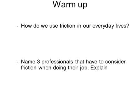 -How do we use friction in our everyday lives? -Name 3 professionals that have to consider friction when doing their job. Explain Warm up.