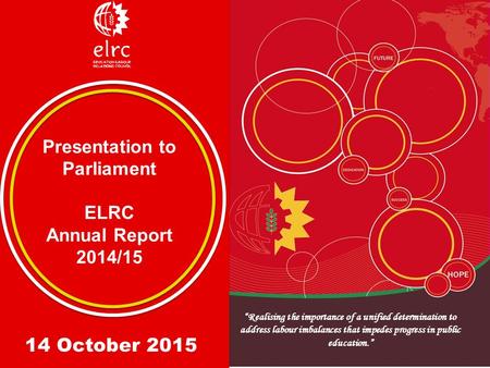 Presentation to Parliament ELRC Annual Report 2014/15 Presentation to Parliament ELRC Annual Report 2014/15 14 October 2015 “Realising the importance of.