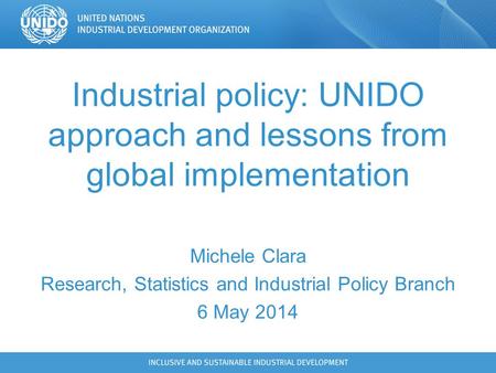 Industrial policy: UNIDO approach and lessons from global implementation Michele Clara Research, Statistics and Industrial Policy Branch 6 May 2014.