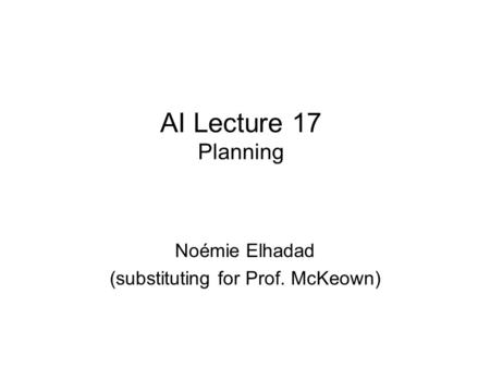 AI Lecture 17 Planning Noémie Elhadad (substituting for Prof. McKeown)