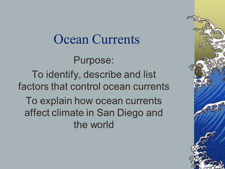 Ocean Currents Purpose: To identify, describe and list factors that control ocean currents To explain how ocean currents affect climate in San Diego and.