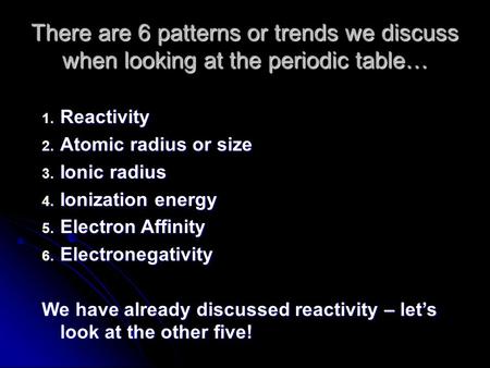 There are 6 patterns or trends we discuss when looking at the periodic table… 1. Reactivity 2. Atomic radius or size 3. Ionic radius 4. Ionization energy.